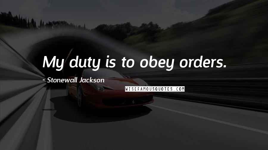 Stonewall Jackson Quotes: My duty is to obey orders.