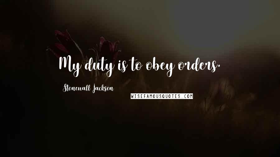 Stonewall Jackson Quotes: My duty is to obey orders.
