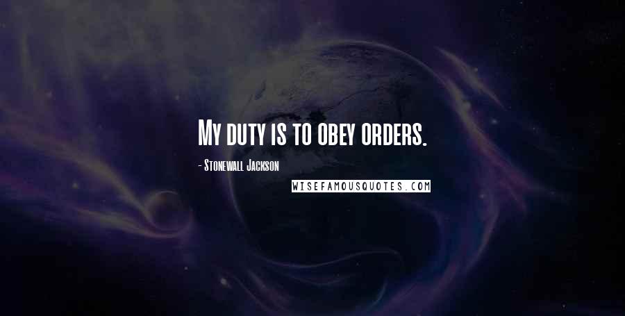 Stonewall Jackson Quotes: My duty is to obey orders.