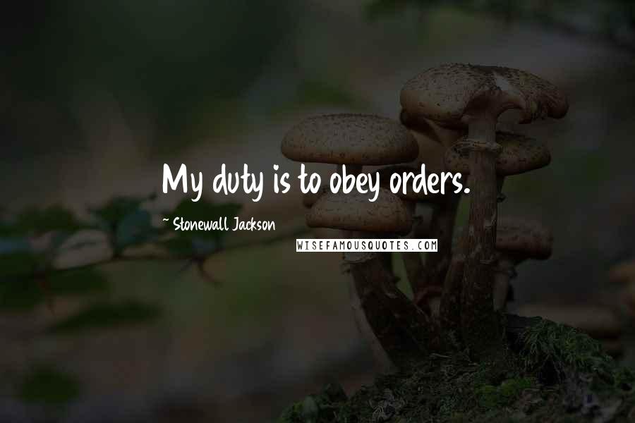 Stonewall Jackson Quotes: My duty is to obey orders.