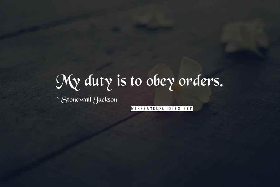 Stonewall Jackson Quotes: My duty is to obey orders.