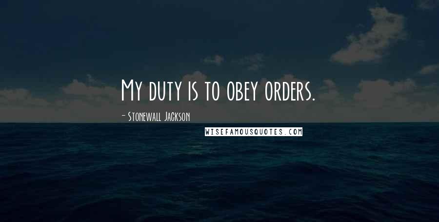 Stonewall Jackson Quotes: My duty is to obey orders.