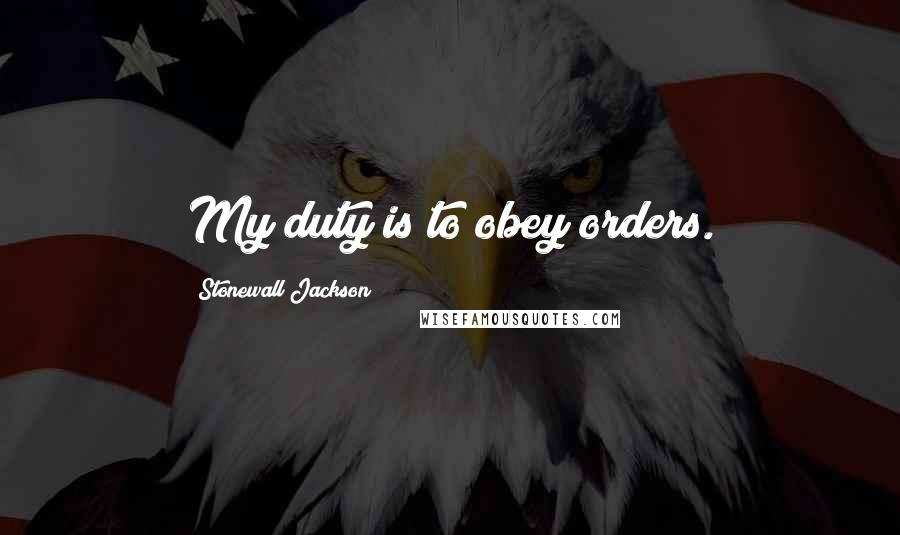 Stonewall Jackson Quotes: My duty is to obey orders.