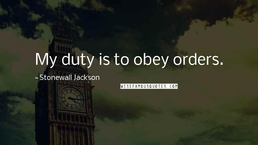 Stonewall Jackson Quotes: My duty is to obey orders.