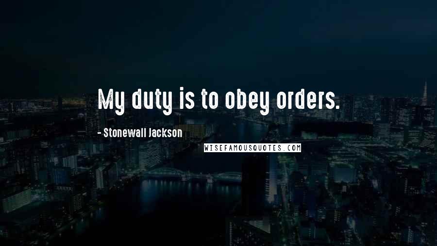 Stonewall Jackson Quotes: My duty is to obey orders.