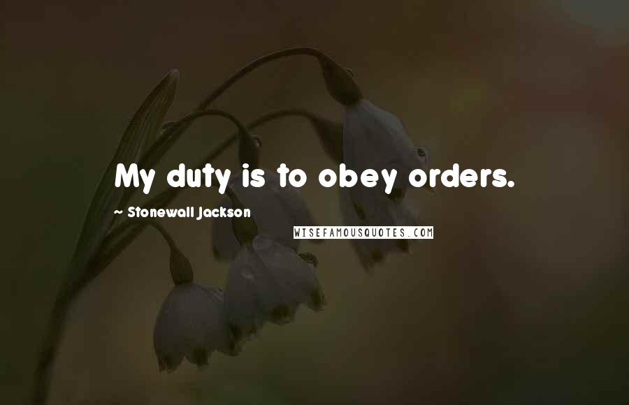 Stonewall Jackson Quotes: My duty is to obey orders.