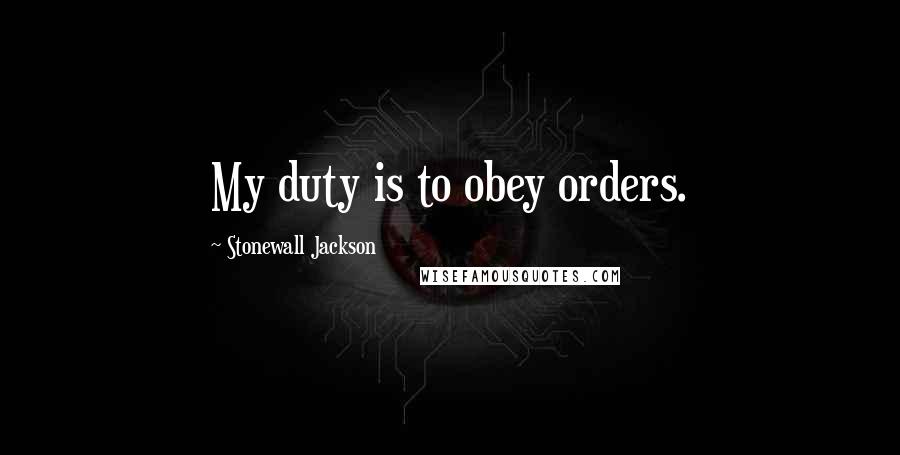Stonewall Jackson Quotes: My duty is to obey orders.