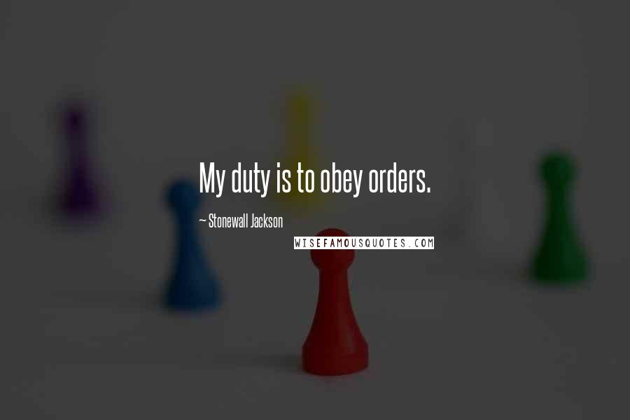 Stonewall Jackson Quotes: My duty is to obey orders.
