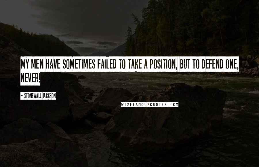 Stonewall Jackson Quotes: My men have sometimes failed to take a position, but to defend one, never!