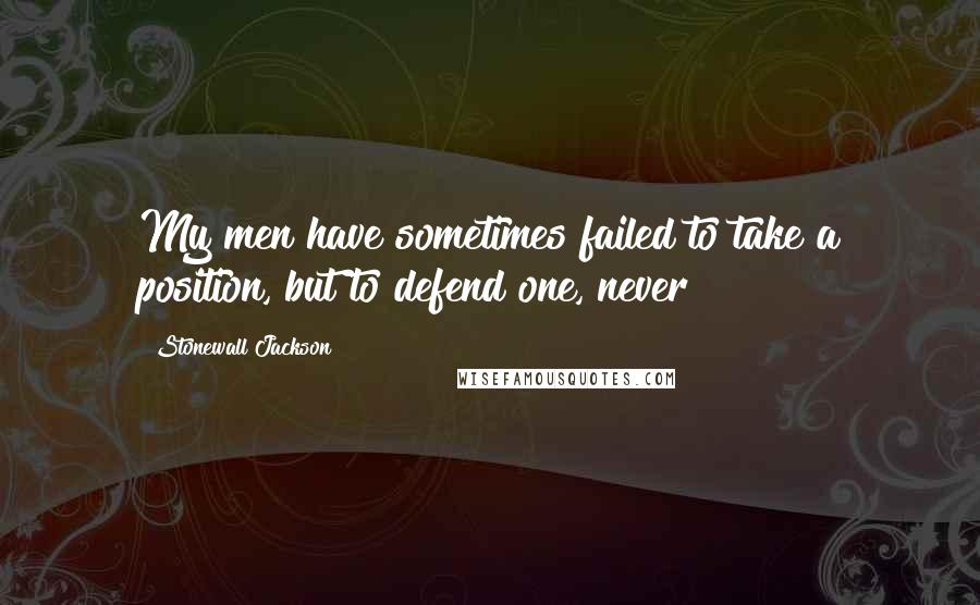 Stonewall Jackson Quotes: My men have sometimes failed to take a position, but to defend one, never!