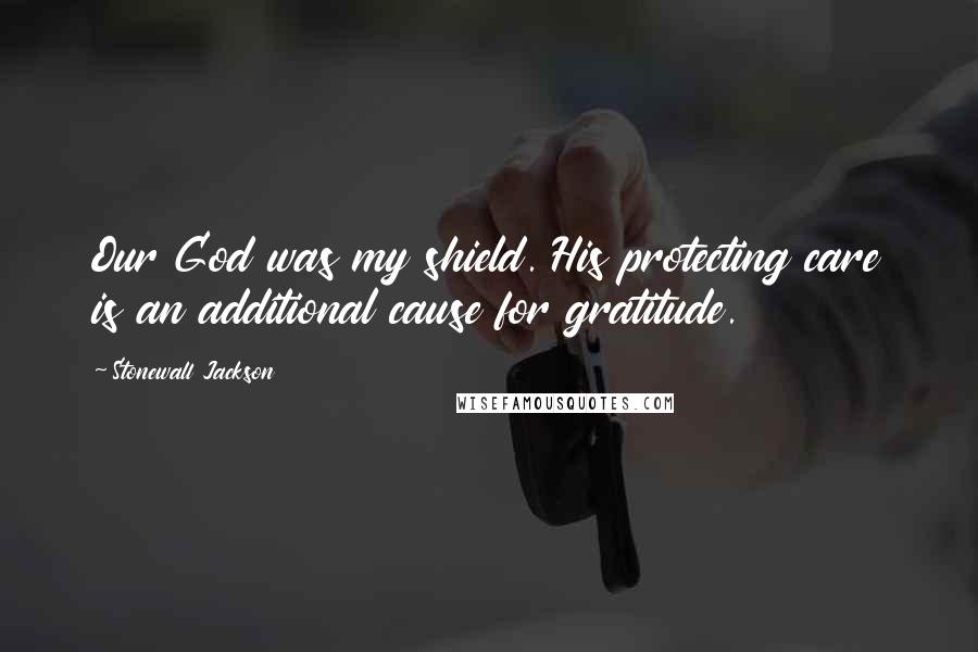 Stonewall Jackson Quotes: Our God was my shield. His protecting care is an additional cause for gratitude.