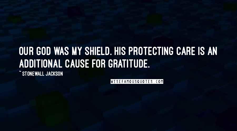 Stonewall Jackson Quotes: Our God was my shield. His protecting care is an additional cause for gratitude.
