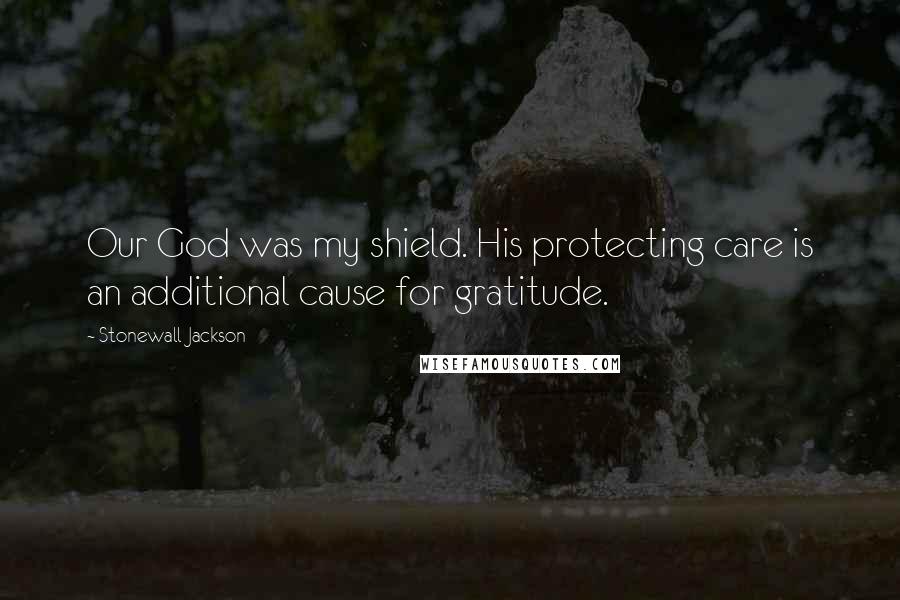 Stonewall Jackson Quotes: Our God was my shield. His protecting care is an additional cause for gratitude.