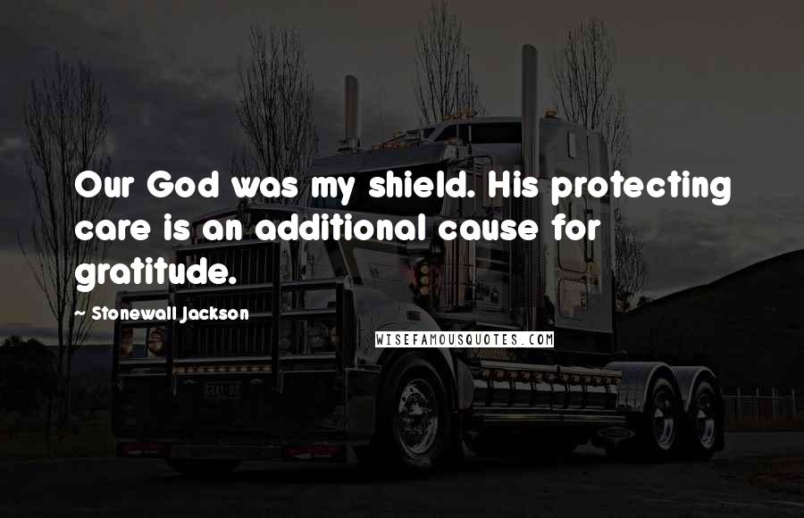 Stonewall Jackson Quotes: Our God was my shield. His protecting care is an additional cause for gratitude.