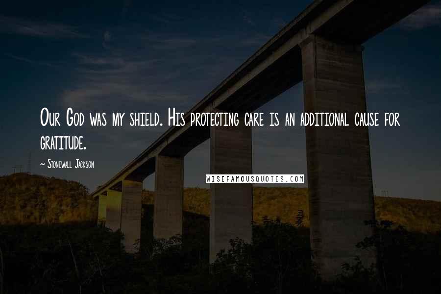 Stonewall Jackson Quotes: Our God was my shield. His protecting care is an additional cause for gratitude.