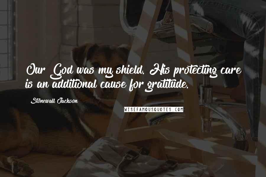Stonewall Jackson Quotes: Our God was my shield. His protecting care is an additional cause for gratitude.