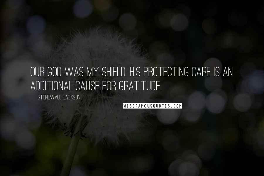 Stonewall Jackson Quotes: Our God was my shield. His protecting care is an additional cause for gratitude.