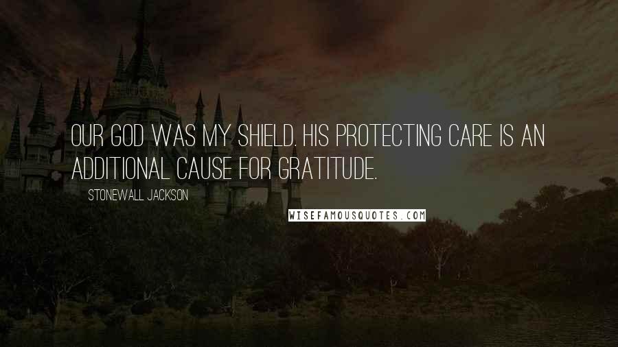 Stonewall Jackson Quotes: Our God was my shield. His protecting care is an additional cause for gratitude.