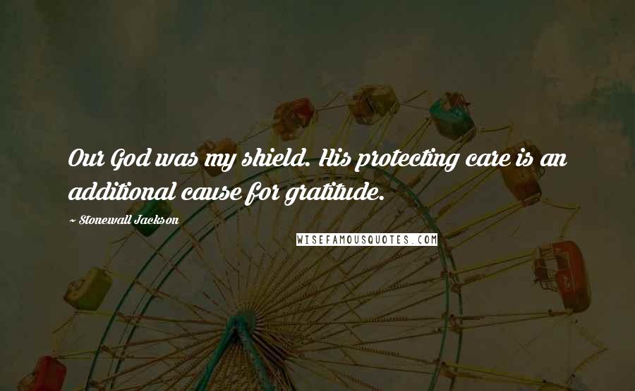 Stonewall Jackson Quotes: Our God was my shield. His protecting care is an additional cause for gratitude.