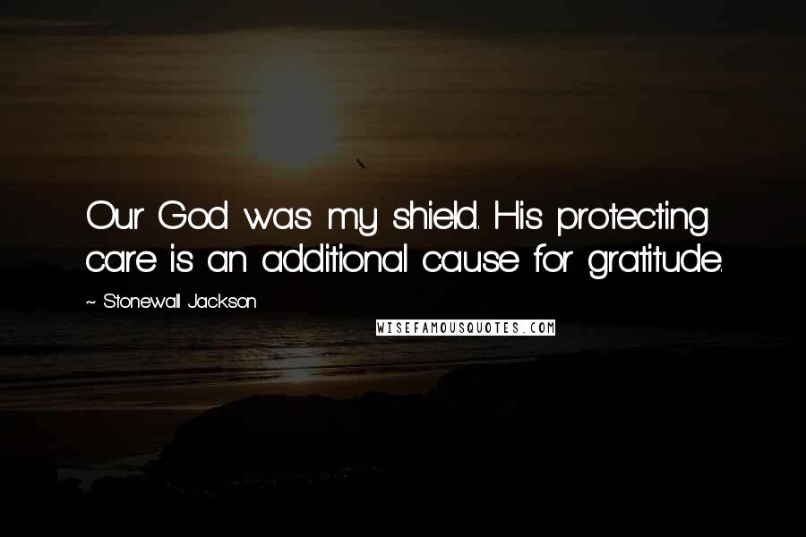 Stonewall Jackson Quotes: Our God was my shield. His protecting care is an additional cause for gratitude.