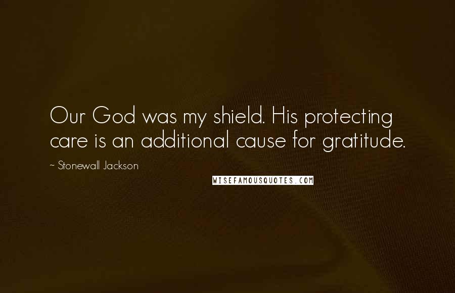 Stonewall Jackson Quotes: Our God was my shield. His protecting care is an additional cause for gratitude.
