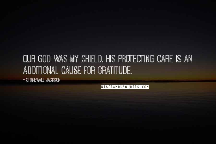 Stonewall Jackson Quotes: Our God was my shield. His protecting care is an additional cause for gratitude.