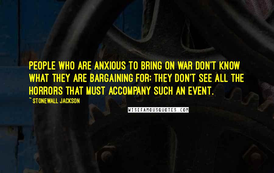 Stonewall Jackson Quotes: People who are anxious to bring on war don't know what they are bargaining for; they don't see all the horrors that must accompany such an event.