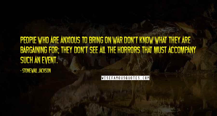 Stonewall Jackson Quotes: People who are anxious to bring on war don't know what they are bargaining for; they don't see all the horrors that must accompany such an event.