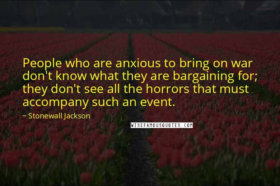 Stonewall Jackson Quotes: People who are anxious to bring on war don't know what they are bargaining for; they don't see all the horrors that must accompany such an event.