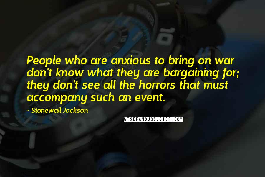 Stonewall Jackson Quotes: People who are anxious to bring on war don't know what they are bargaining for; they don't see all the horrors that must accompany such an event.