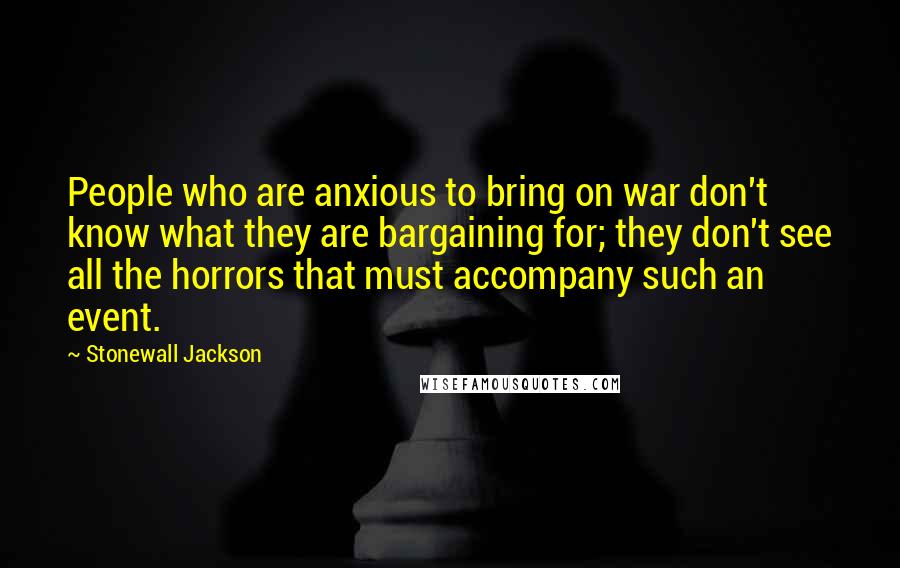 Stonewall Jackson Quotes: People who are anxious to bring on war don't know what they are bargaining for; they don't see all the horrors that must accompany such an event.