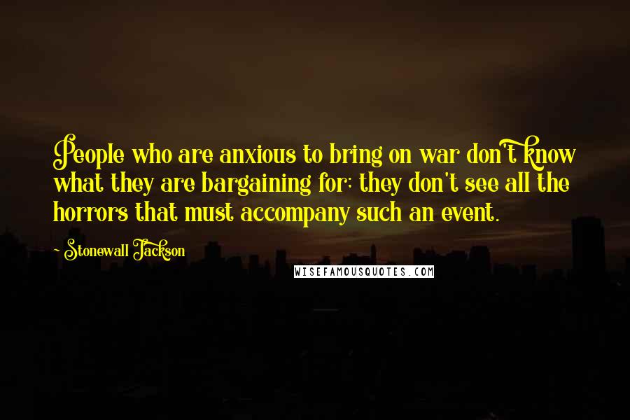 Stonewall Jackson Quotes: People who are anxious to bring on war don't know what they are bargaining for; they don't see all the horrors that must accompany such an event.