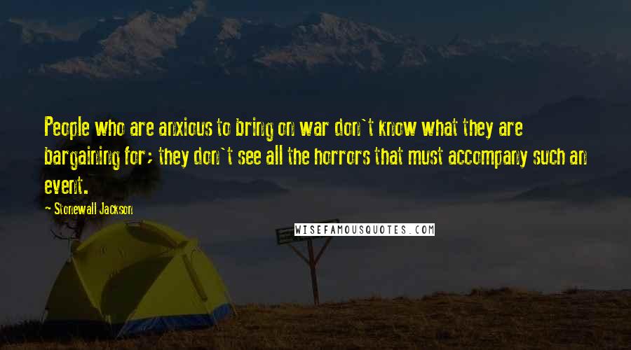 Stonewall Jackson Quotes: People who are anxious to bring on war don't know what they are bargaining for; they don't see all the horrors that must accompany such an event.