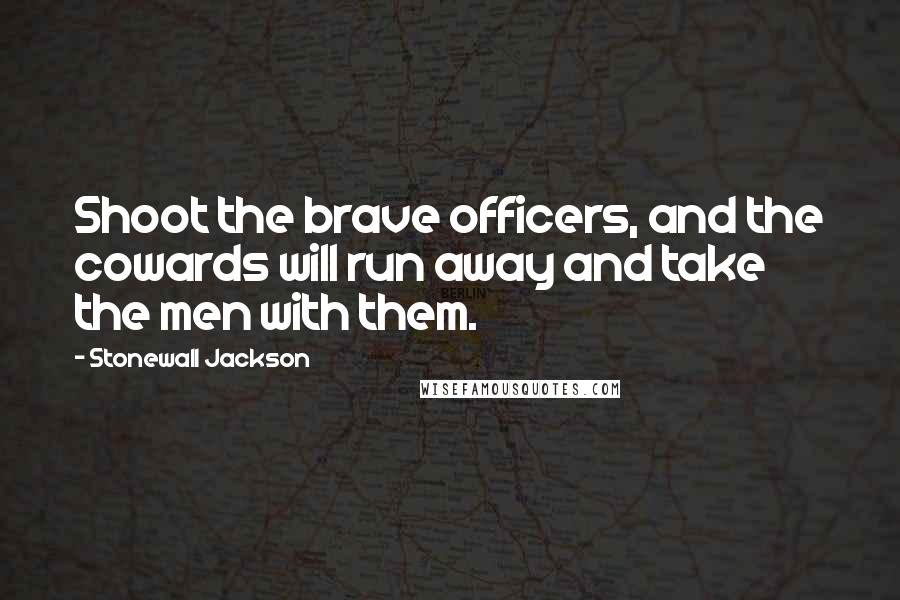 Stonewall Jackson Quotes: Shoot the brave officers, and the cowards will run away and take the men with them.