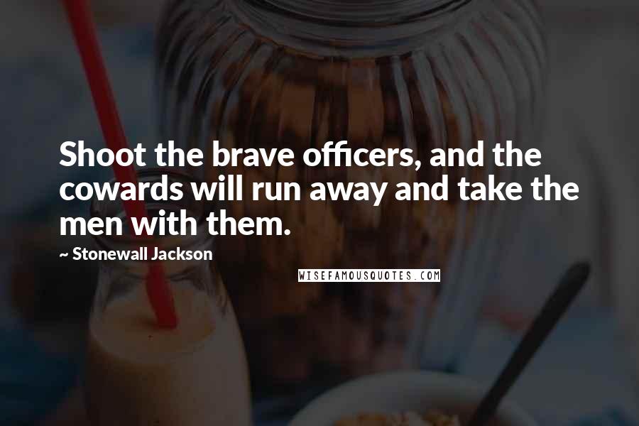 Stonewall Jackson Quotes: Shoot the brave officers, and the cowards will run away and take the men with them.