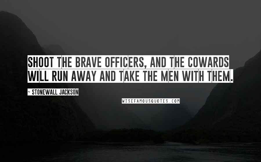 Stonewall Jackson Quotes: Shoot the brave officers, and the cowards will run away and take the men with them.