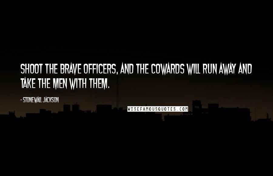 Stonewall Jackson Quotes: Shoot the brave officers, and the cowards will run away and take the men with them.
