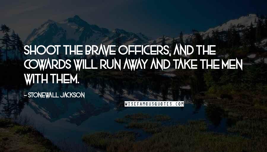 Stonewall Jackson Quotes: Shoot the brave officers, and the cowards will run away and take the men with them.