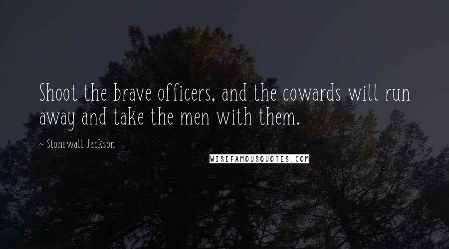 Stonewall Jackson Quotes: Shoot the brave officers, and the cowards will run away and take the men with them.