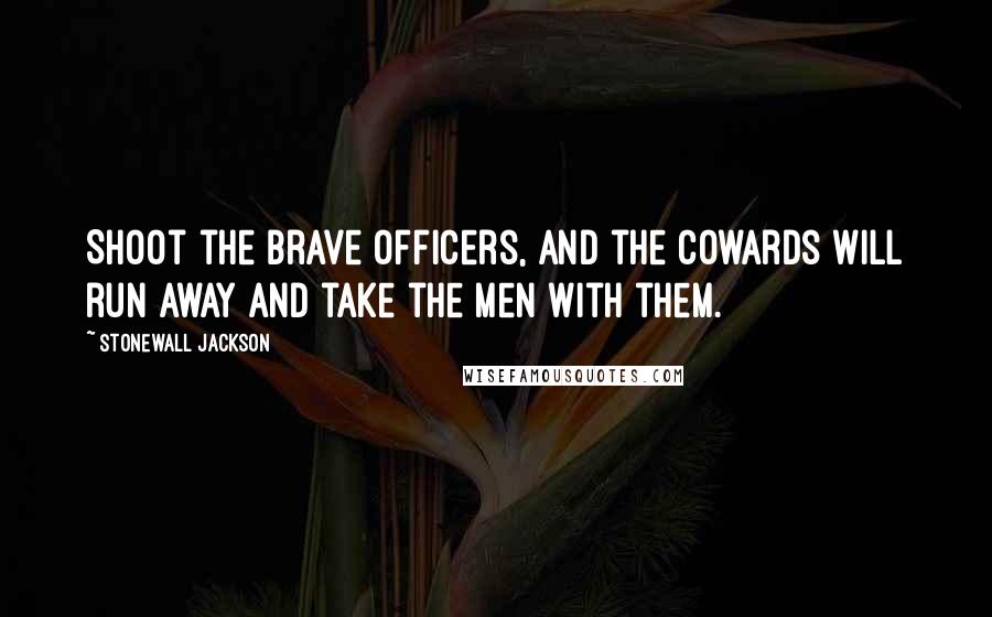Stonewall Jackson Quotes: Shoot the brave officers, and the cowards will run away and take the men with them.