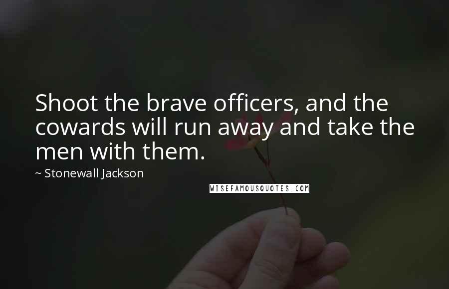 Stonewall Jackson Quotes: Shoot the brave officers, and the cowards will run away and take the men with them.