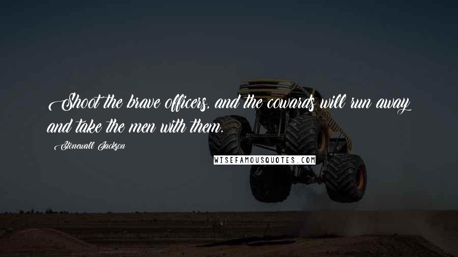 Stonewall Jackson Quotes: Shoot the brave officers, and the cowards will run away and take the men with them.