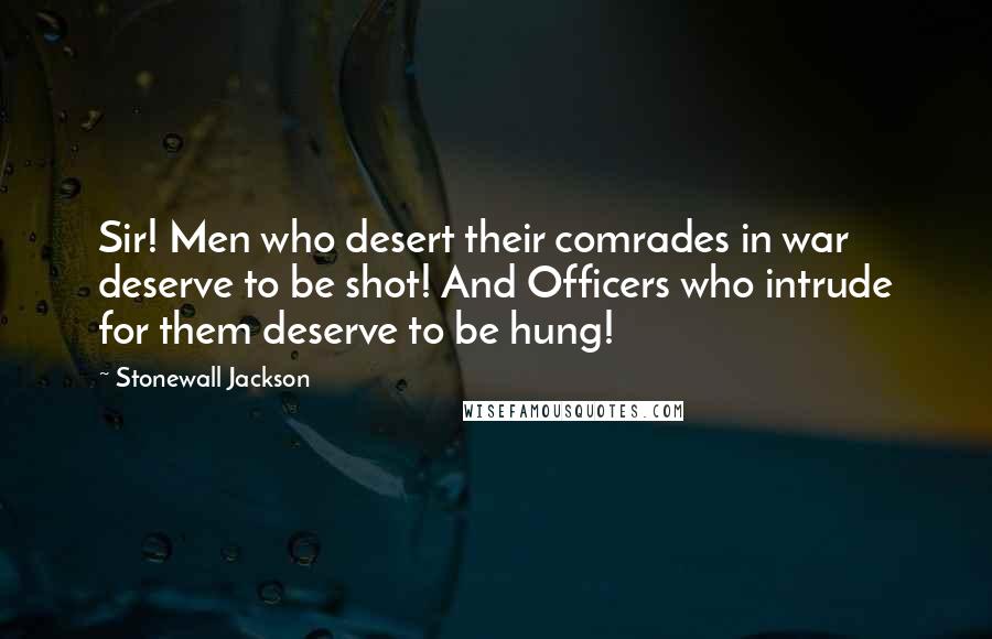 Stonewall Jackson Quotes: Sir! Men who desert their comrades in war deserve to be shot! And Officers who intrude for them deserve to be hung!