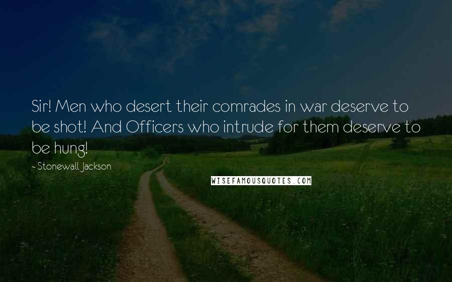 Stonewall Jackson Quotes: Sir! Men who desert their comrades in war deserve to be shot! And Officers who intrude for them deserve to be hung!