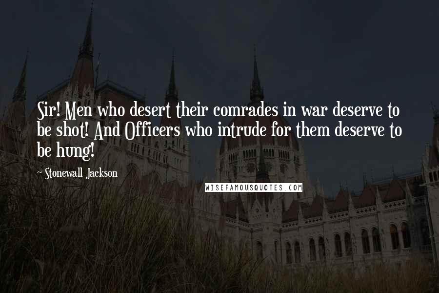 Stonewall Jackson Quotes: Sir! Men who desert their comrades in war deserve to be shot! And Officers who intrude for them deserve to be hung!