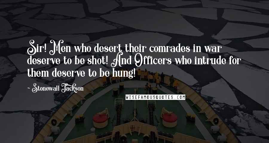 Stonewall Jackson Quotes: Sir! Men who desert their comrades in war deserve to be shot! And Officers who intrude for them deserve to be hung!