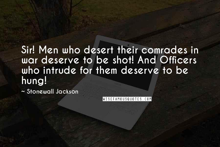 Stonewall Jackson Quotes: Sir! Men who desert their comrades in war deserve to be shot! And Officers who intrude for them deserve to be hung!