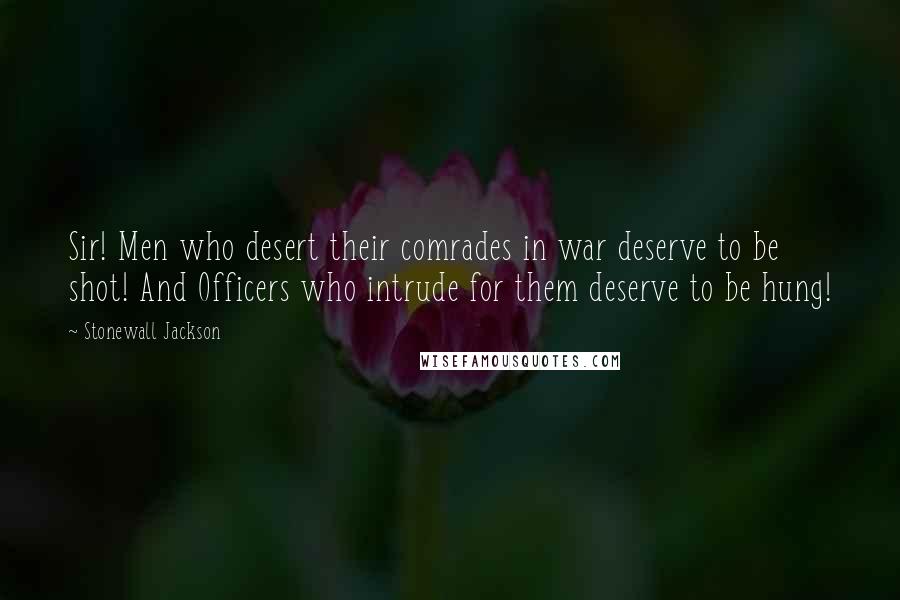 Stonewall Jackson Quotes: Sir! Men who desert their comrades in war deserve to be shot! And Officers who intrude for them deserve to be hung!