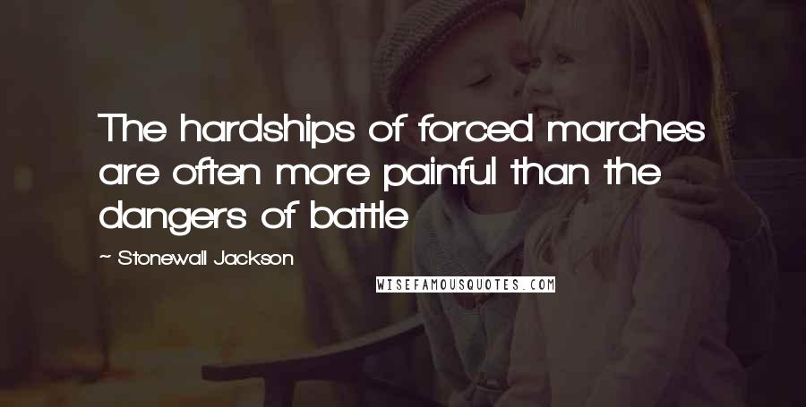 Stonewall Jackson Quotes: The hardships of forced marches are often more painful than the dangers of battle