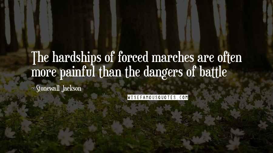 Stonewall Jackson Quotes: The hardships of forced marches are often more painful than the dangers of battle